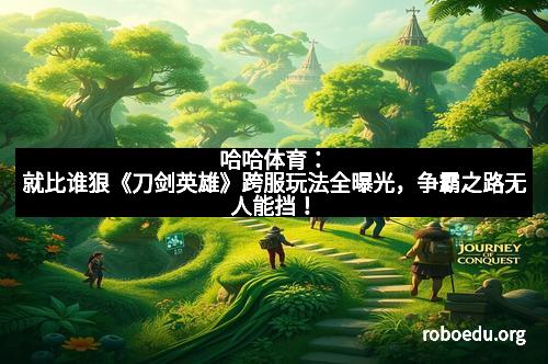 哈哈体育:就比谁狠《刀剑英雄》跨服玩法全曝光,争霸之路无人能挡!
