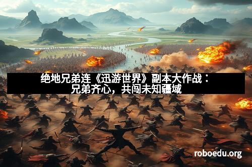 绝地兄弟连《迅游世界》副本大作战:兄弟齐心,共闯未知疆域